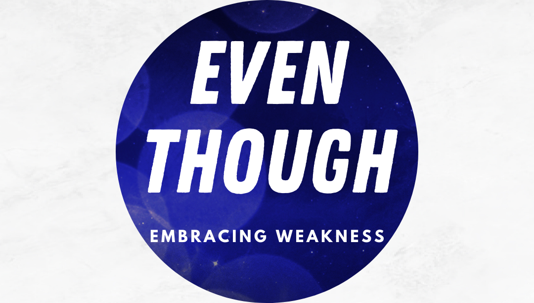 EVEN THOUGH: Embracing Weakness